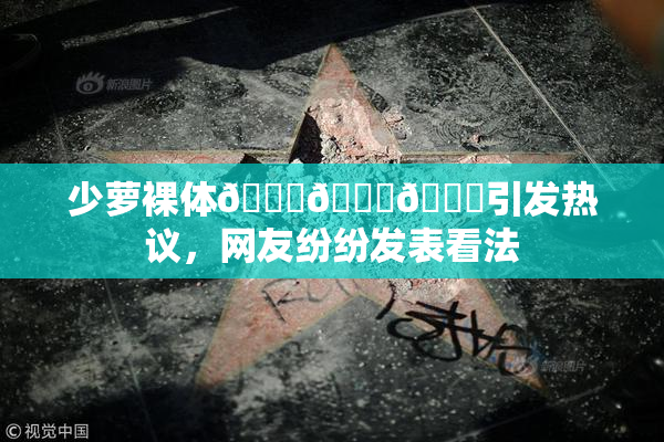 少萝裸体🔞🔞🔞引发热议，网友纷纷发表看法