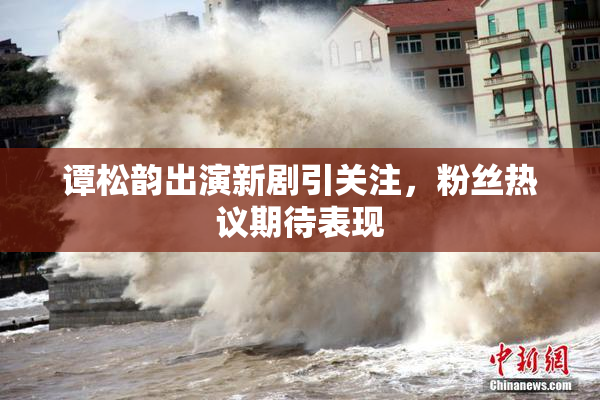 谭松韵出演新剧引关注，粉丝热议期待表现