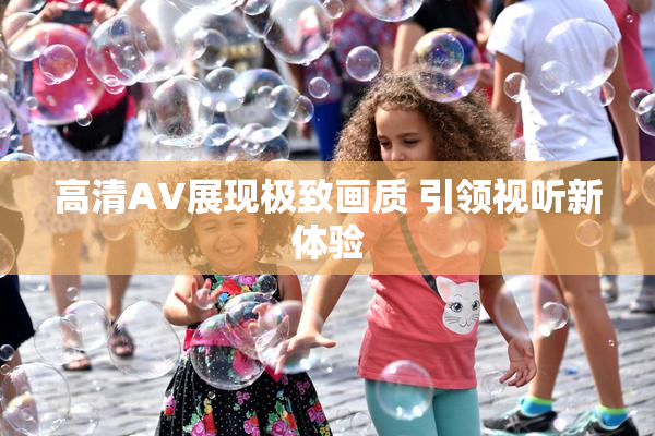 高清AV展现极致画质 引领视听新体验