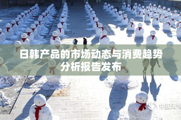 日韩产品的市场动态与消费趋势分析报告发布