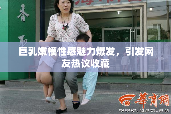 巨乳嫩模性感魅力爆发，引发网友热议收藏