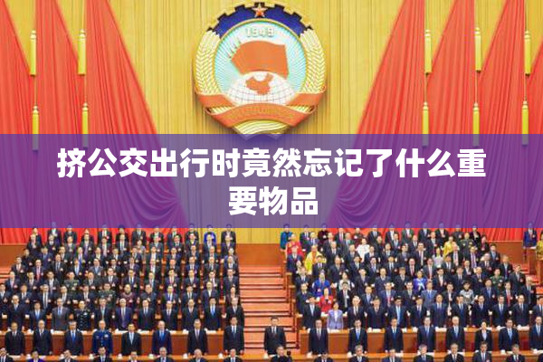 挤公交出行时竟然忘记了什么重要物品