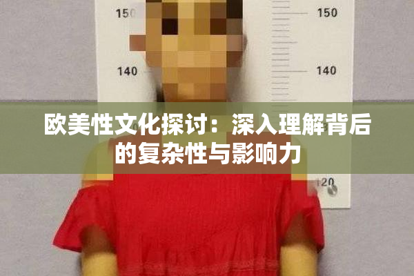 欧美性文化探讨：深入理解背后的复杂性与影响力