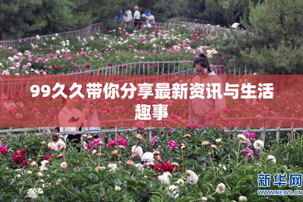 99久久带你分享最新资讯与生活趣事