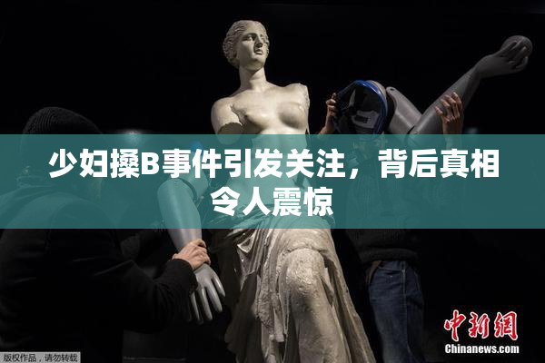 少妇搡B事件引发关注，背后真相令人震惊
