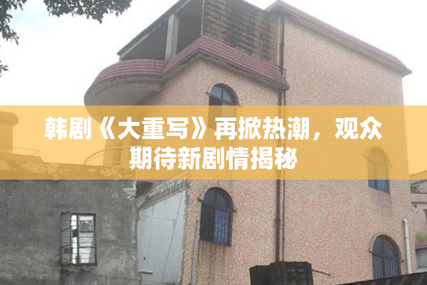韩剧《大重写》再掀热潮，观众期待新剧情揭秘