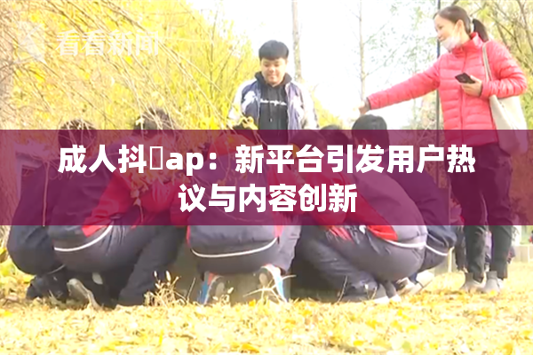 成人抖抈ap：新平台引发用户热议与内容创新