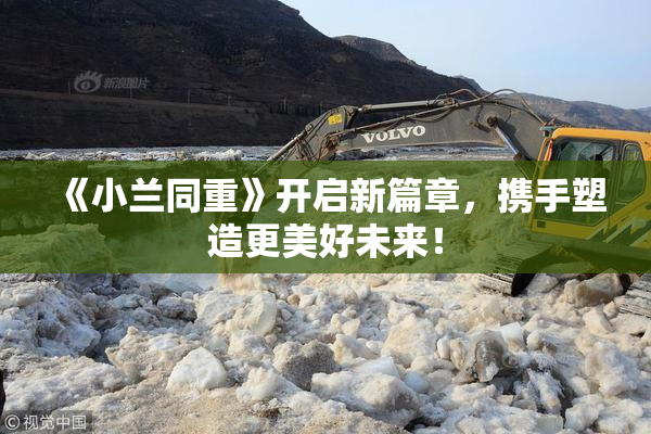 《小兰同重》开启新篇章，携手塑造更美好未来！