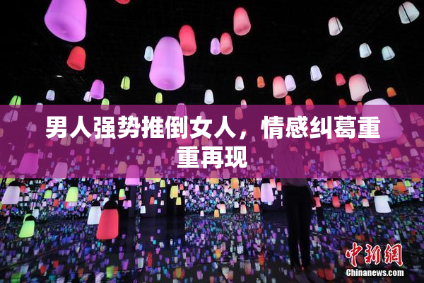 男人强势推倒女人，情感纠葛重重再现