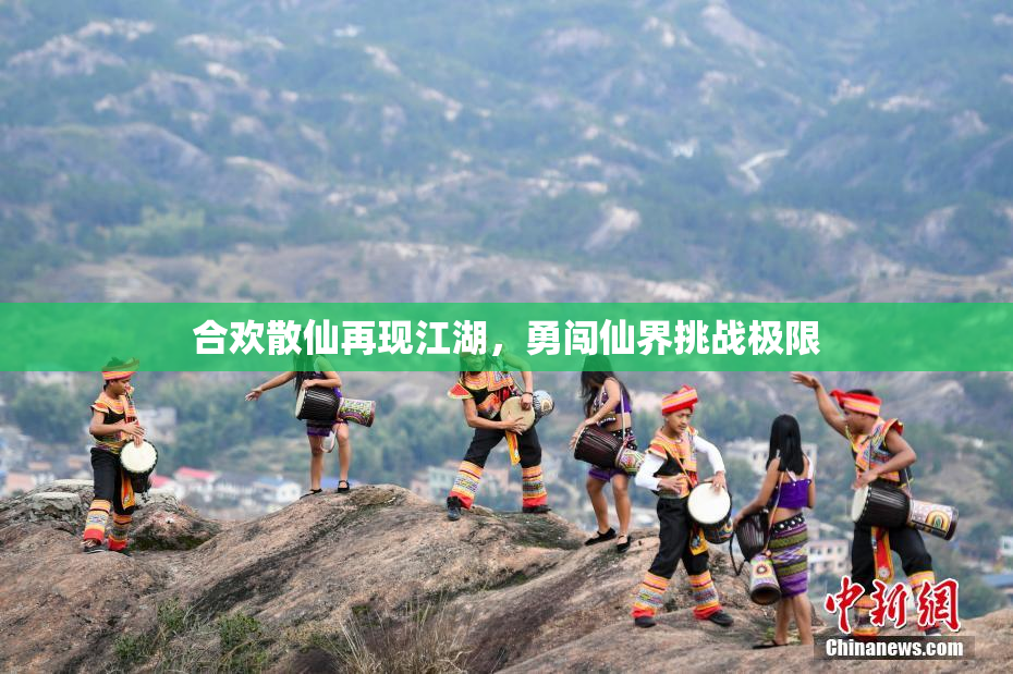 合欢散仙再现江湖，勇闯仙界挑战极限
