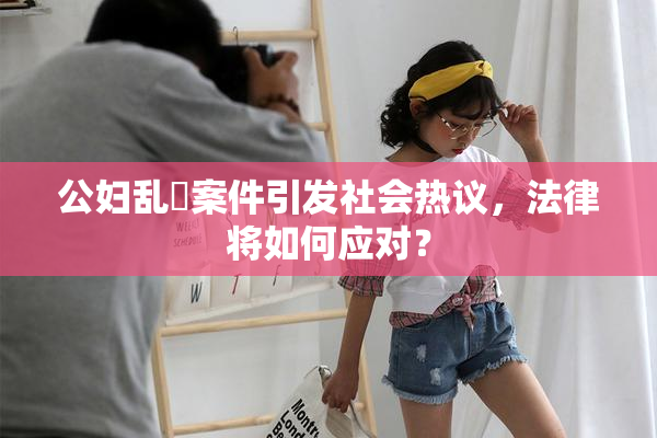公妇乱婬案件引发社会热议，法律将如何应对？