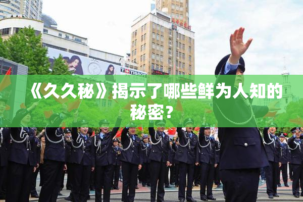 《久久秘》揭示了哪些鲜为人知的秘密？