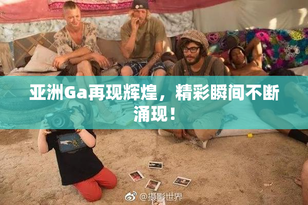 亚洲Ga再现辉煌，精彩瞬间不断涌现！