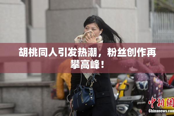 胡桃同人引发热潮，粉丝创作再攀高峰！