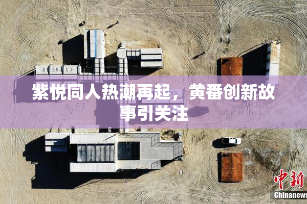 紫悦同人热潮再起，黄番创新故事引关注