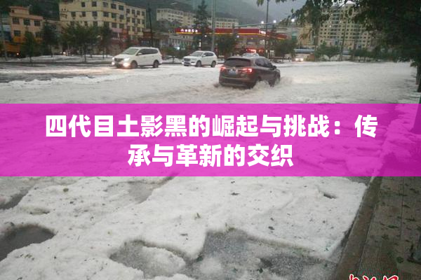 四代目土影黑的崛起与挑战：传承与革新的交织