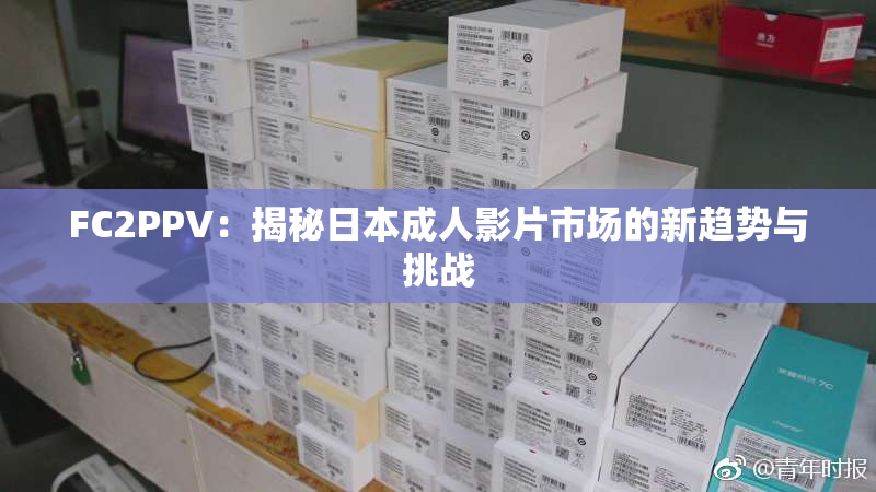 FC2PPV：揭秘日本成人影片市场的新趋势与挑战
