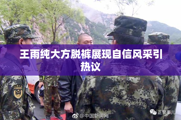 王雨纯大方脱裤展现自信风采引热议