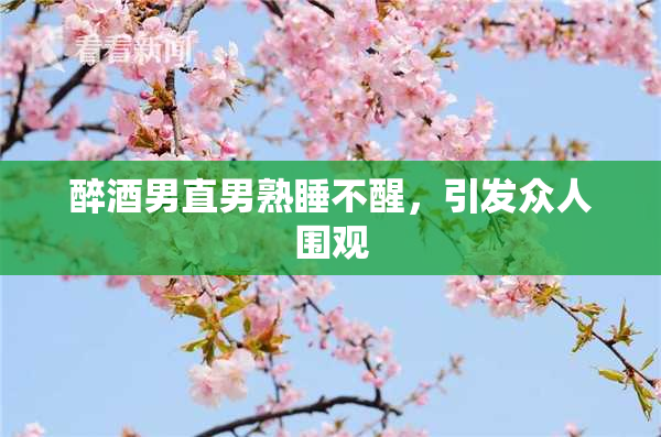 醉酒男直男熟睡不醒，引发众人围观