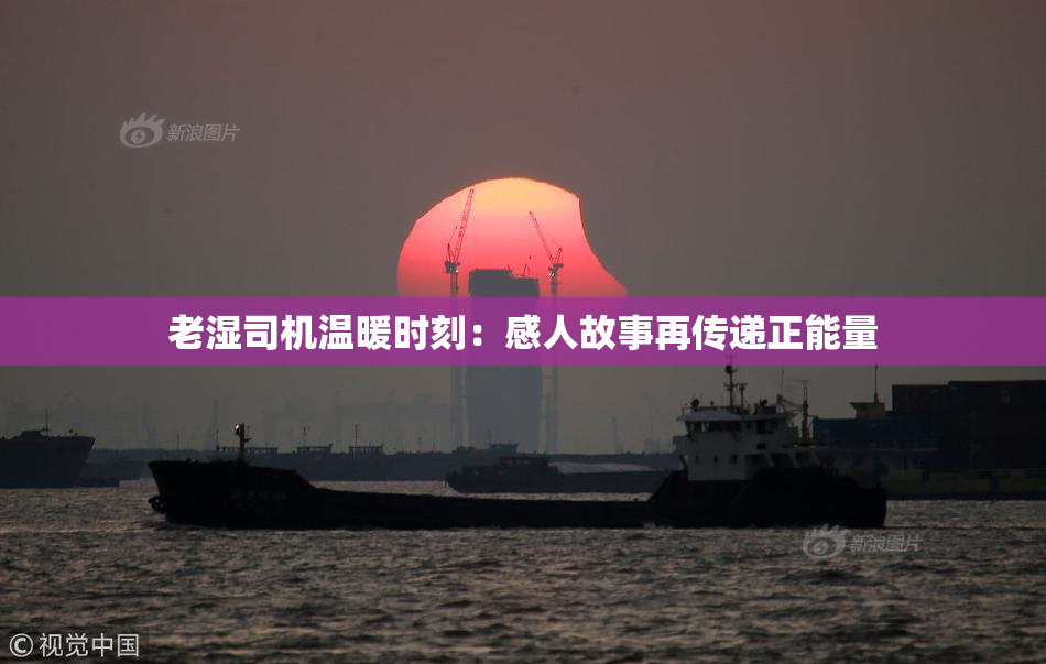 老湿司机温暖时刻：感人故事再传递正能量