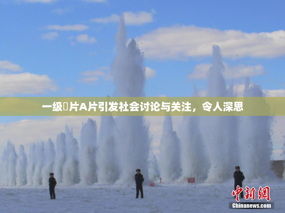一级婬片A片引发社会讨论与关注，令人深思