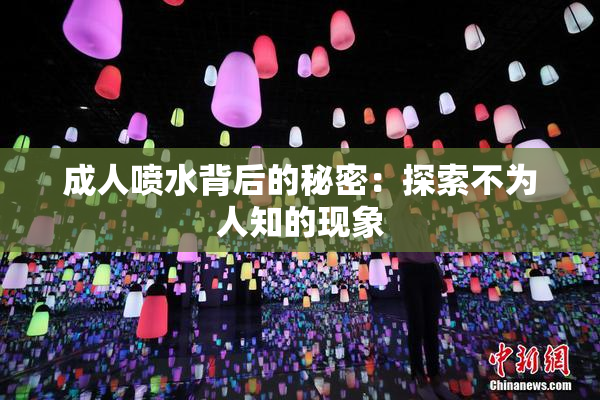 成人喷水背后的秘密：探索不为人知的现象