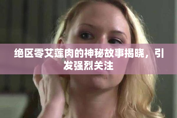 绝区零艾莲肉的神秘故事揭晓，引发强烈关注