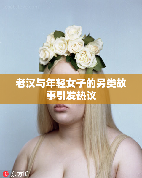 老汉与年轻女子的另类故事引发热议