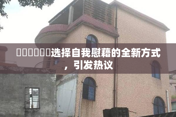 ❌‌❌‌❌‌选择自我慰藉的全新方式，引发热议
