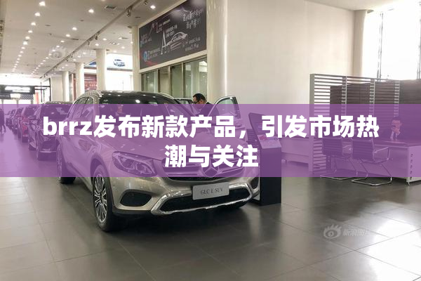 brrz发布新款产品，引发市场热潮与关注
