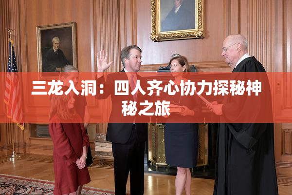 三龙入洞：四人齐心协力探秘神秘之旅