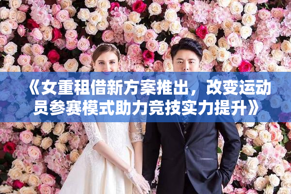 《女重租借新方案推出，改变运动员参赛模式助力竞技实力提升》