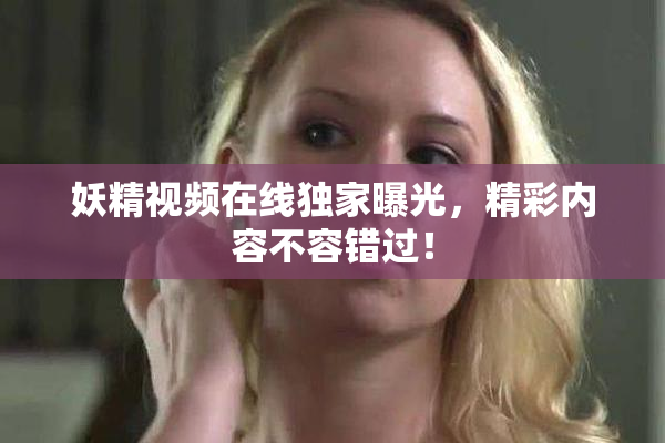妖精视频在线独家曝光，精彩内容不容错过！