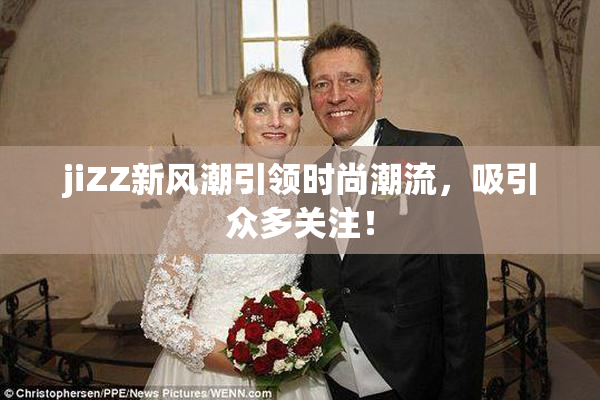 jiZZ新风潮引领时尚潮流，吸引众多关注！