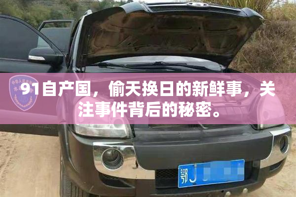 91自产国，偷天换日的新鲜事，关注事件背后的秘密。
