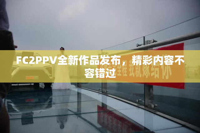 FC2PPV全新作品发布，精彩内容不容错过