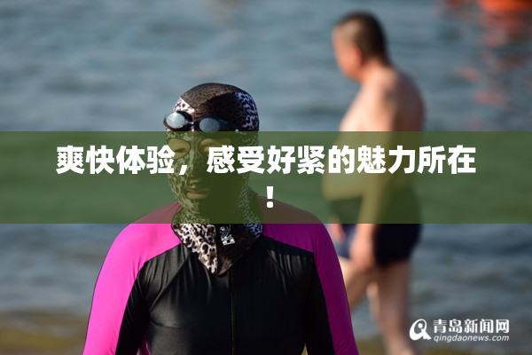 爽快体验，感受好紧的魅力所在！
