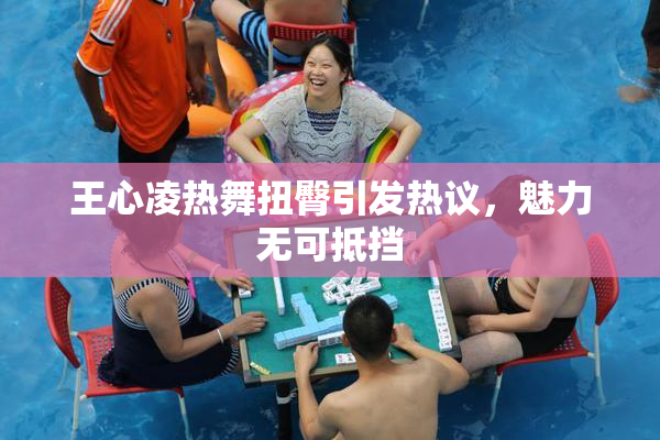 王心凌热舞扭臀引发热议，魅力无可抵挡