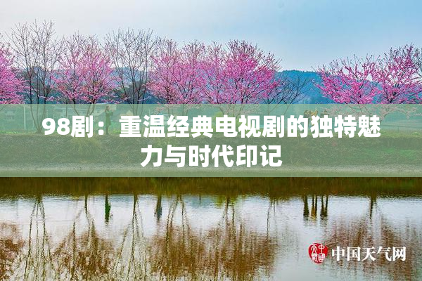 98剧：重温经典电视剧的独特魅力与时代印记