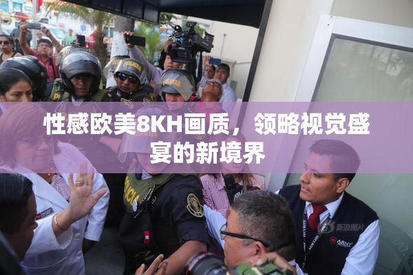 性感欧美8KH画质，领略视觉盛宴的新境界