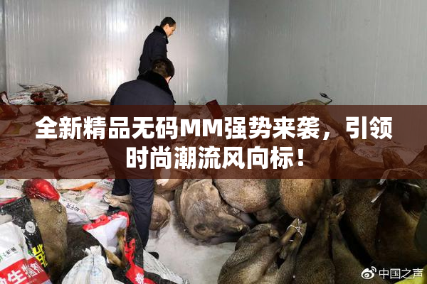全新精品无码MM强势来袭，引领时尚潮流风向标！