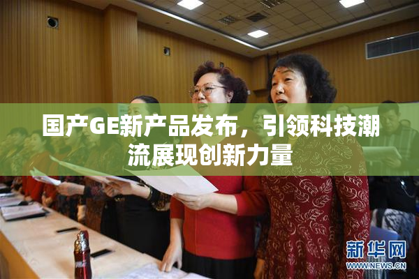 国产GE新产品发布，引领科技潮流展现创新力量