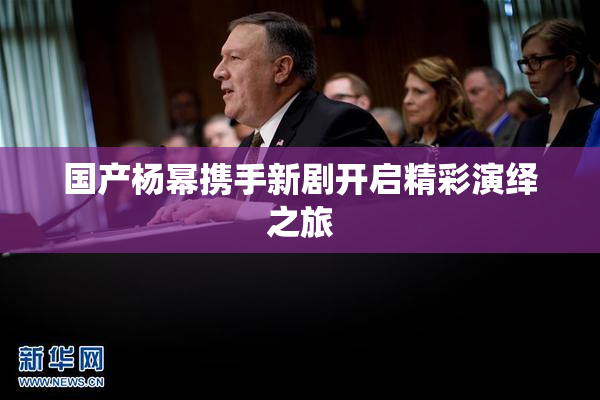 国产杨幂携手新剧开启精彩演绎之旅
