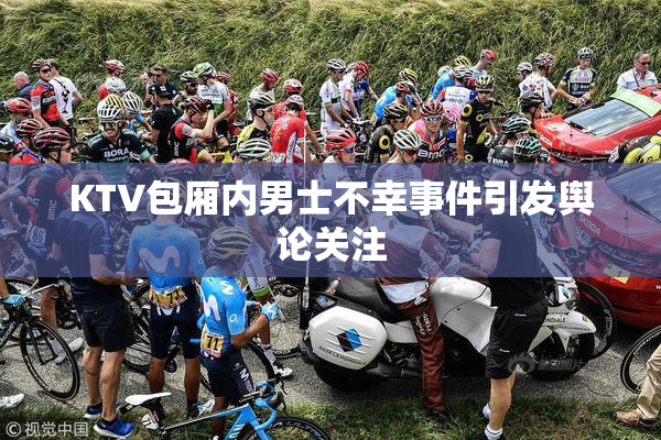 KTV包厢内男士不幸事件引发舆论关注