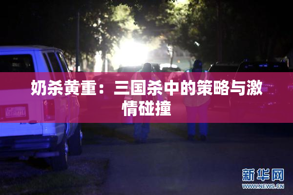 奶杀黄重：三国杀中的策略与激情碰撞