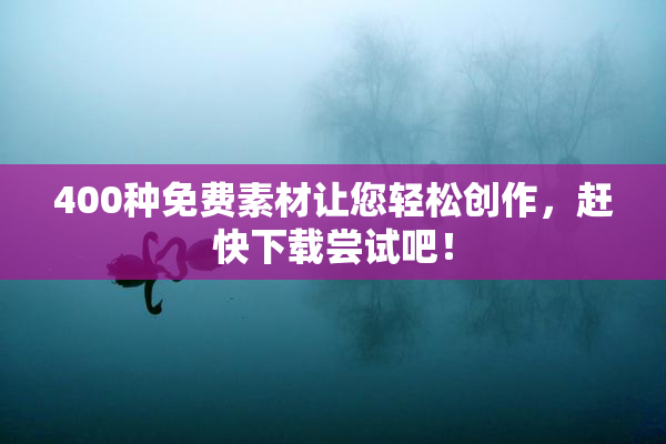 400种免费素材让您轻松创作，赶快下载尝试吧！