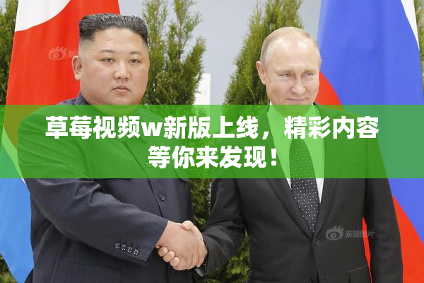 草莓视频w新版上线，精彩内容等你来发现！