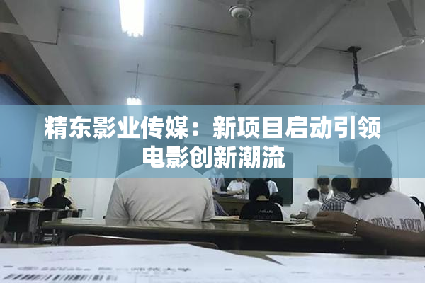 精东影业传媒：新项目启动引领电影创新潮流