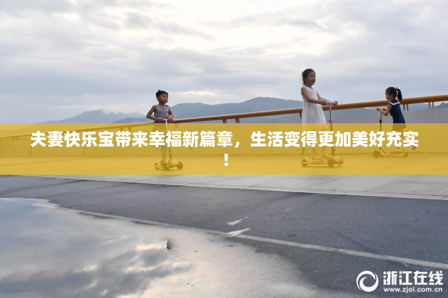 夫妻快乐宝带来幸福新篇章，生活变得更加美好充实！