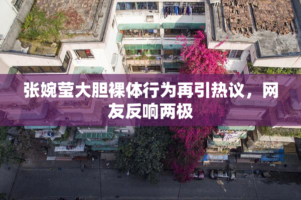 张婉莹大胆裸体行为再引热议，网友反响两极